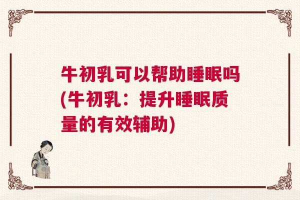 牛初乳可以帮助睡眠吗(牛初乳：提升睡眠质量的有效辅助)