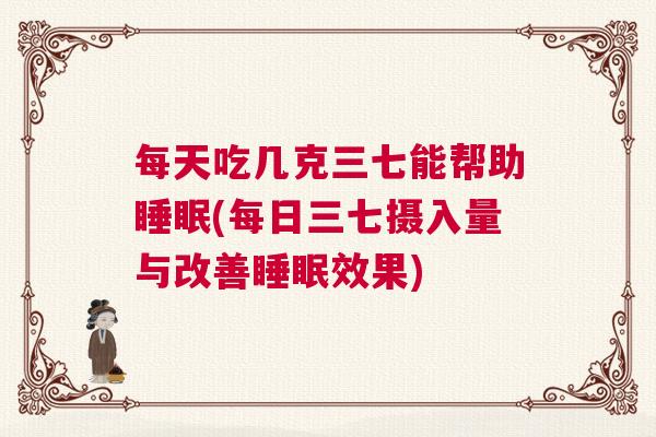 每天吃几克三七能帮助睡眠(每日三七摄入量与改善睡眠效果) 每天吃几克三七能帮助睡眠(每日三七摄入量与改善睡眠效果)