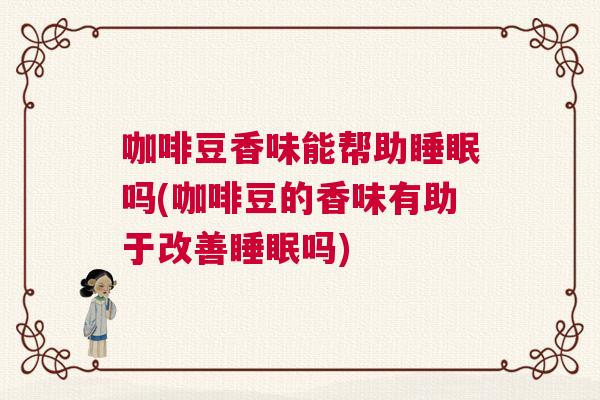 咖啡豆香味能帮助睡眠吗(咖啡豆的香味有助于改善睡眠吗)