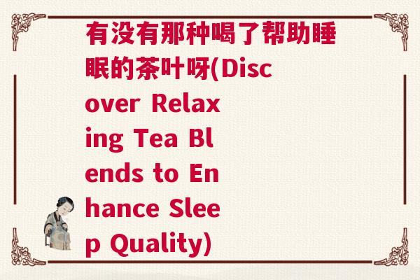 有没有那种喝了帮助睡眠的茶叶呀(Discover Relaxing Tea Blends to Enhance Sleep Quality)