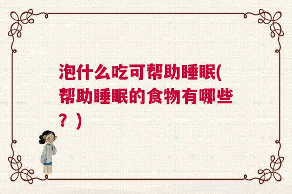 泡什么吃可帮助睡眠(帮助睡眠的食物有哪些？)