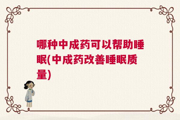 哪种中成药可以帮助睡眠(中成药改善睡眠质量) 哪种中成药可以帮助睡眠(中成药改善睡眠质量)