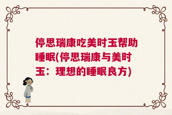 停思瑞康吃美时玉帮助睡眠(停思瑞康与美时玉：理想的睡眠良方)