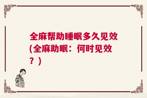 全麻帮助睡眠多久见效(全麻助眠:何时见效?) 全麻帮助睡眠多久见效(全麻助眠:何时见效?)