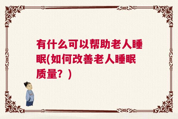 有什么可以帮助老人睡眠(如何改善老人睡眠质量？)