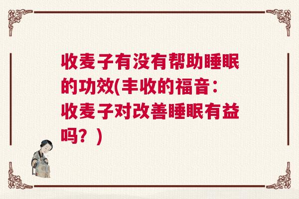 收麦子有没有帮助睡眠的功效(丰收的福音:收麦子对改善睡眠有益吗?) 收麦子有没有帮助睡眠的功效(丰收的福音:收麦子对改善睡眠有益吗?)