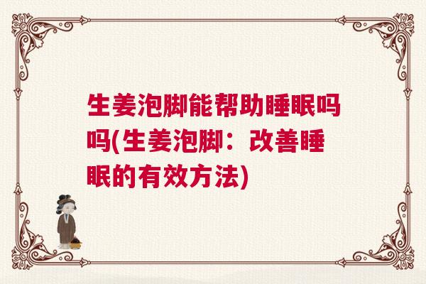 生姜泡脚能帮助睡眠吗吗(生姜泡脚：改善睡眠的有效方法)