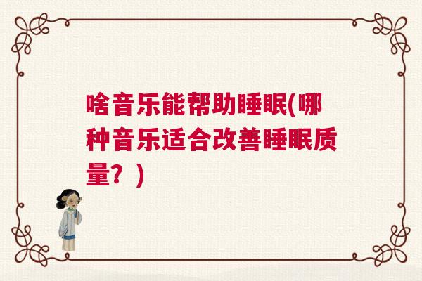 啥音乐能帮助睡眠(哪种音乐适合改善睡眠质量？)