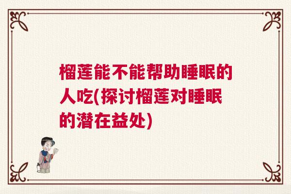 榴莲能不能帮助睡眠的人吃(探讨榴莲对睡眠的潜在益处)