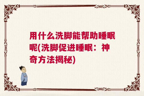 用什么洗脚能帮助睡眠呢(洗脚促进睡眠：神奇方法揭秘)