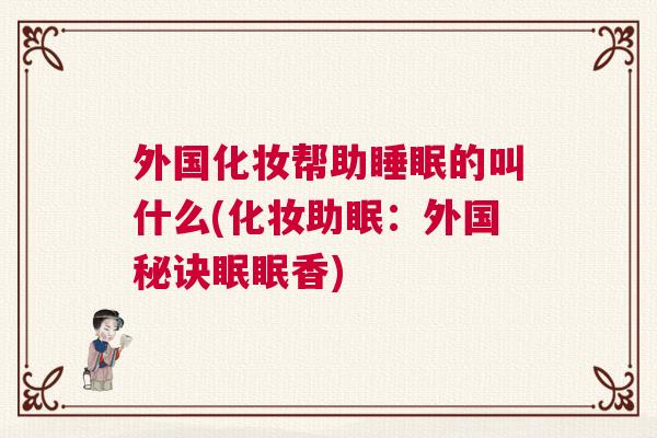外国化妆帮助睡眠的叫什么(化妆助眠：外国秘诀眠眠香)