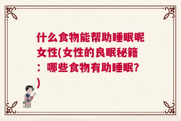 什么食物能帮助睡眠呢女性(女性的良眠秘籍：哪些食物有助睡眠？)