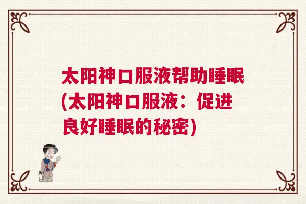 太阳神口服液帮助睡眠(太阳神口服液：促进良好睡眠的秘密)
