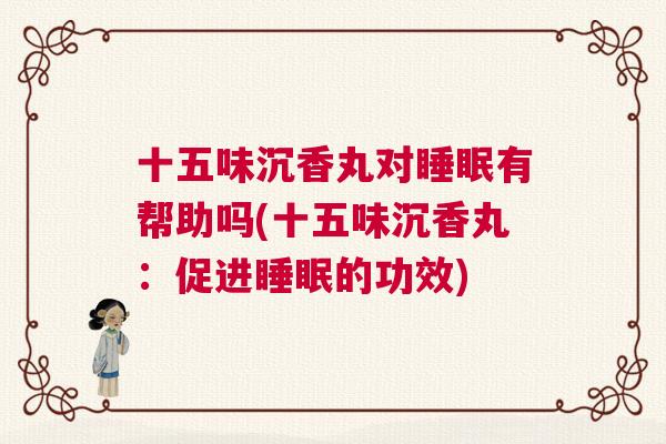 十五味沉香丸对睡眠有帮助吗(十五味沉香丸：促进睡眠的功效)