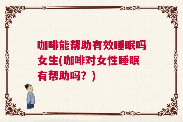 咖啡能帮助有效睡眠吗女生(咖啡对女性睡眠有帮助吗？)