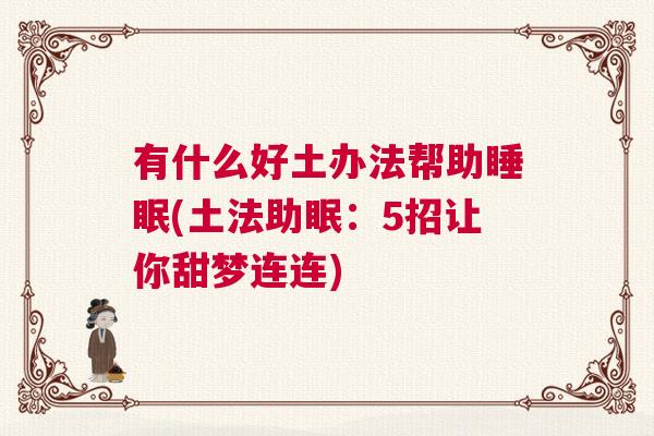 有什么好土办法帮助睡眠(土法助眠:5招让你甜梦连连) 有什么好土办法帮助睡眠(土法助眠:5招让你甜梦连连)