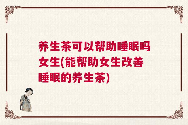 养生茶可以帮助睡眠吗女生(能帮助女生改善睡眠的养生茶)