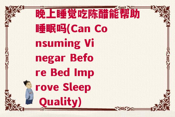 晚上睡觉吃陈醋能帮助睡眠吗(Can Consuming Vinegar Before Bed Improve Sleep Quality)