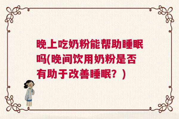晚上吃奶粉能帮助睡眠吗(晚间饮用奶粉是否有助于改善睡眠？)