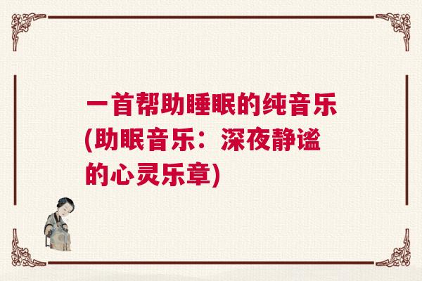 一首帮助睡眠的纯音乐(助眠音乐:深夜静谧的心灵乐章) 一首帮助睡眠的纯音乐(助眠音乐:深夜静谧的心灵乐章)