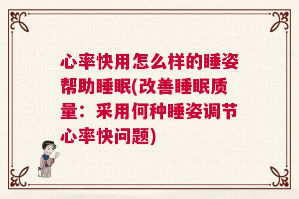 心率快用怎么样的睡姿帮助睡眠(改善睡眠质量：采用何种睡姿调节心率快问题)