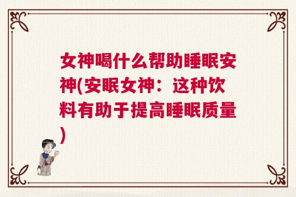 女神喝什么帮助睡眠安神(安眠女神：这种饮料有助于提高睡眠质量)