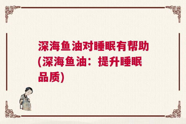 深海鱼油对睡眠有帮助(深海鱼油：提升睡眠品质)