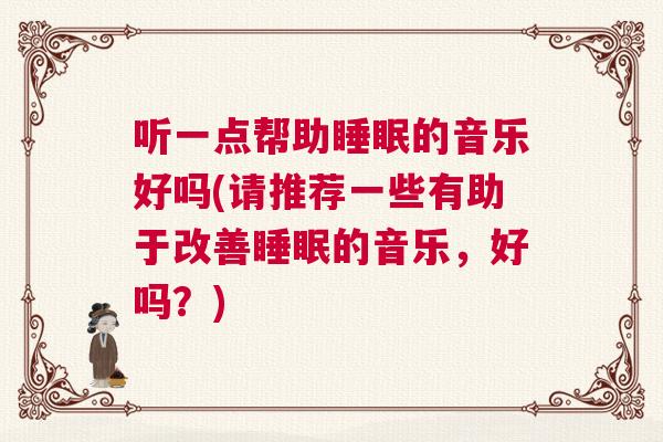 听一点帮助睡眠的音乐好吗(请推荐一些有助于改善睡眠的音乐，好吗？)