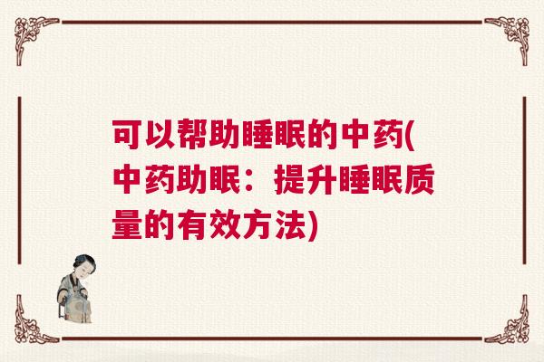 可以帮助睡眠的中药(中药助眠:提升睡眠质量的有效方法) 可以帮助睡眠的中药(中药助眠:提升睡眠质量的有效方法)