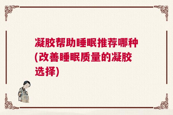 凝胶帮助睡眠推荐哪种(改善睡眠质量的凝胶选择)