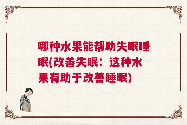 哪种水果能帮助失眠睡眠(改善失眠:这种水果有助于改善睡眠) 哪种水果能帮助失眠睡眠(改善失眠:这种水果有助于改善睡眠)