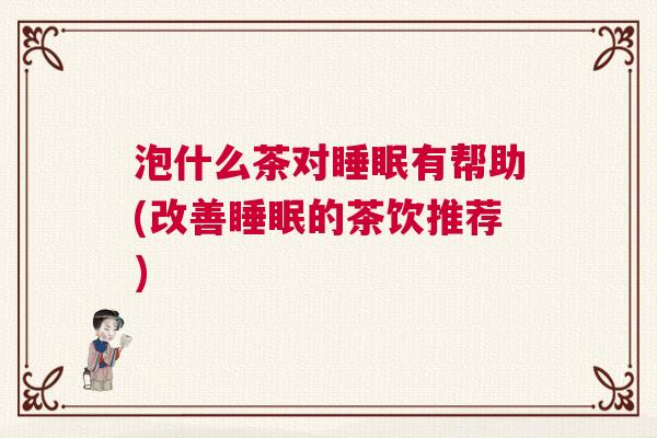 泡什么茶对睡眠有帮助(改善睡眠的茶饮推荐)