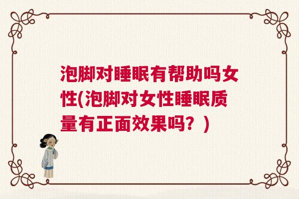 泡脚对睡眠有帮助吗女性(泡脚对女性睡眠质量有正面效果吗？)