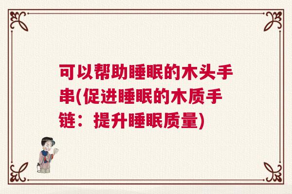 可以帮助睡眠的木头手串(促进睡眠的木质手链：提升睡眠质量)