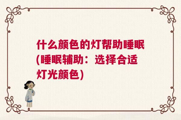 什么颜色的灯帮助睡眠(睡眠辅助:选择合适灯光颜色) 什么颜色的灯帮助睡眠(睡眠辅助:选择合适灯光颜色)