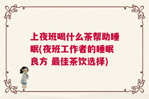 上夜班喝什么茶帮助睡眠(夜班工作者的睡眠良方 最佳茶饮选择)
