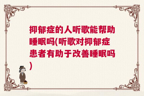 抑郁症的人听歌能帮助睡眠吗(听歌对抑郁症患者有助于改善睡眠吗)