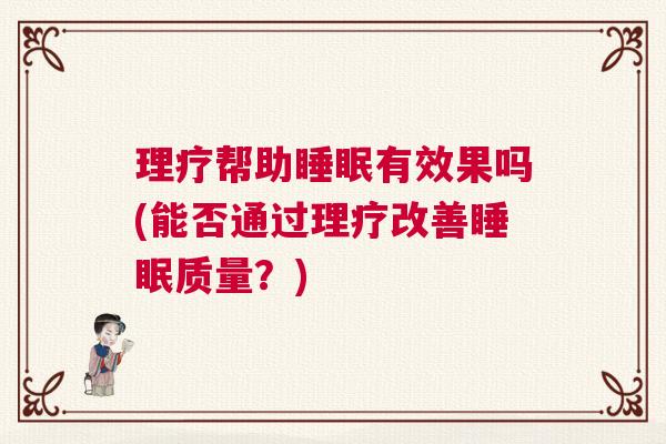 理疗帮助睡眠有效果吗(能否通过理疗改善睡眠质量?) 理疗帮助睡眠有效果吗(能否通过理疗改善睡眠质量?)