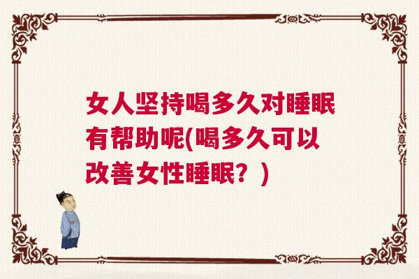 女人坚持喝多久对睡眠有帮助呢(喝多久可以改善女性睡眠？)