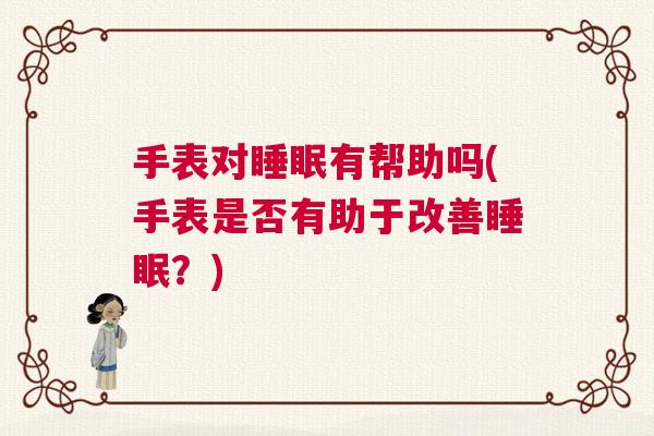 手表对睡眠有帮助吗(手表是否有助于改善睡眠？)