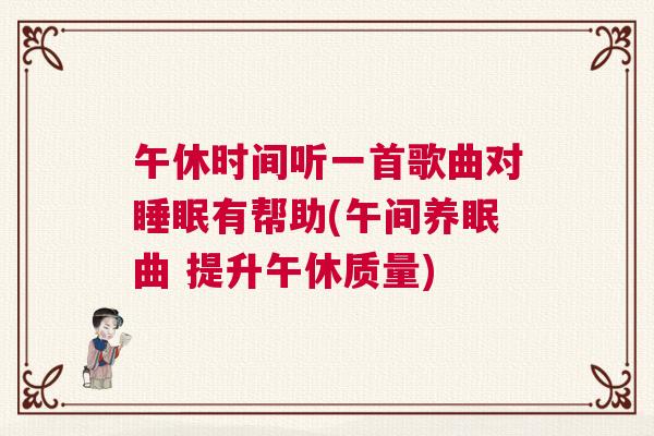午休时间听一首歌曲对睡眠有帮助(午间养眠曲 提升午休质量) 午休时间听一首歌曲对睡眠有帮助(午间养眠曲 提升午休质量)
