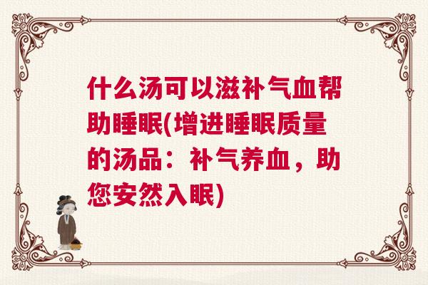 什么汤可以滋补气血帮助睡眠(增进睡眠质量的汤品:补气养血,助您安然入眠) 什么汤可以滋补气血帮助睡眠(增进睡眠质量的汤品:补气养血,助您安然入眠)