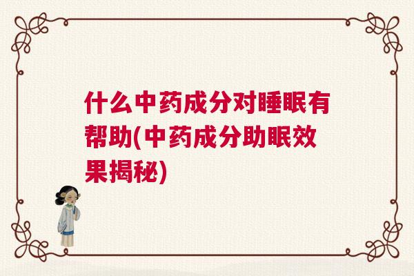 什么中药成分对睡眠有帮助(中药成分助眠效果揭秘) 什么中药成分对睡眠有帮助(中药成分助眠效果揭秘)