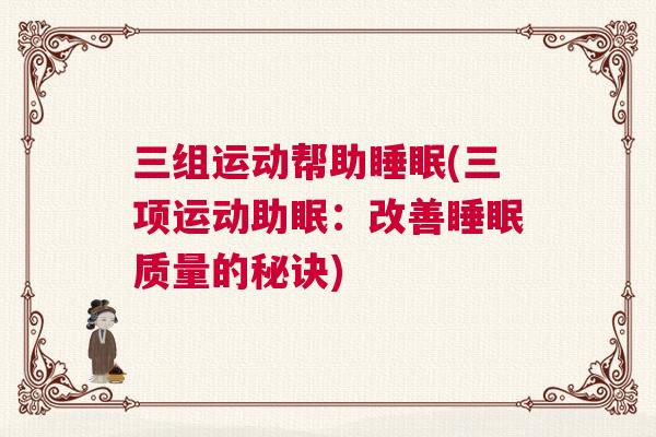 三组运动帮助睡眠(三项运动助眠:改善睡眠质量的秘诀) 三组运动帮助睡眠(三项运动助眠:改善睡眠质量的秘诀)