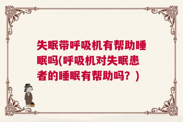 失眠带呼吸机有帮助睡眠吗(呼吸机对失眠患者的睡眠有帮助吗？)
