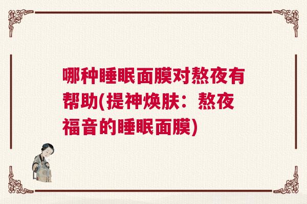 哪种睡眠面膜对熬夜有帮助(提神焕肤:熬夜福音的睡眠面膜) 哪种睡眠面膜对熬夜有帮助(提神焕肤:熬夜福音的睡眠面膜)