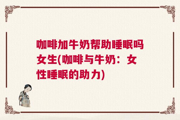 咖啡加牛奶帮助睡眠吗女生(咖啡与牛奶：女性睡眠的助力)