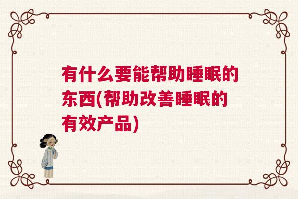 有什么要能帮助睡眠的东西(帮助改善睡眠的有效产品)