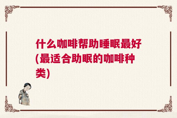什么咖啡帮助睡眠最好(最适合助眠的咖啡种类)