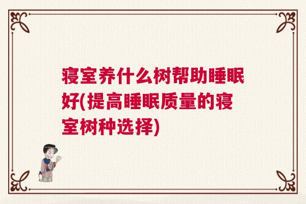 寝室养什么树帮助睡眠好(提高睡眠质量的寝室树种选择) 寝室养什么树帮助睡眠好(提高睡眠质量的寝室树种选择)
